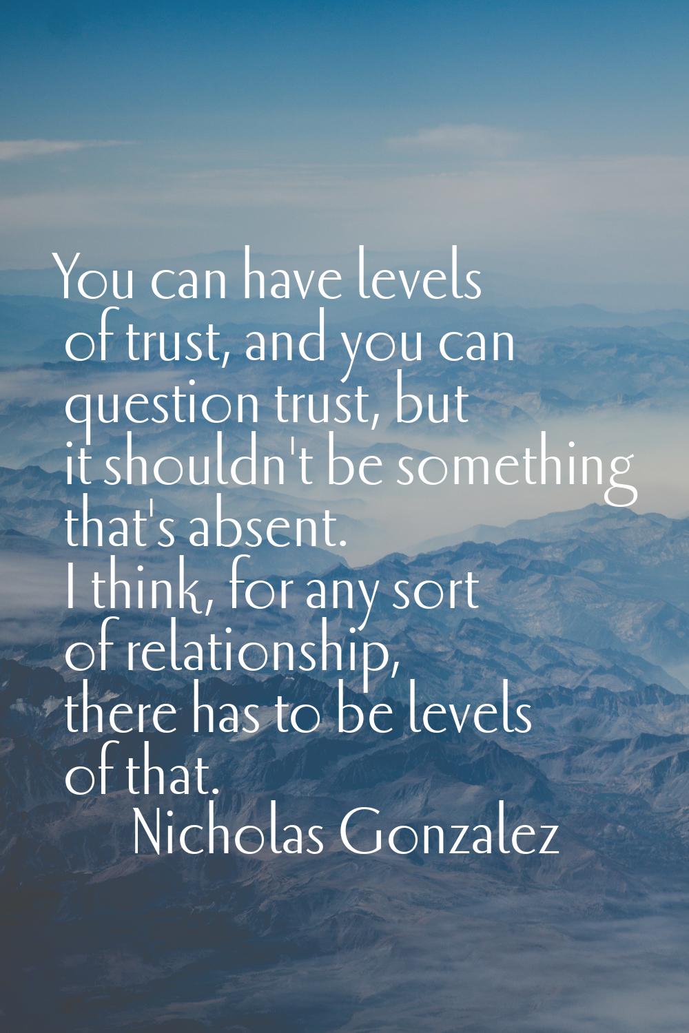 You can have levels of trust, and you can question trust, but it shouldn't be something that's abse