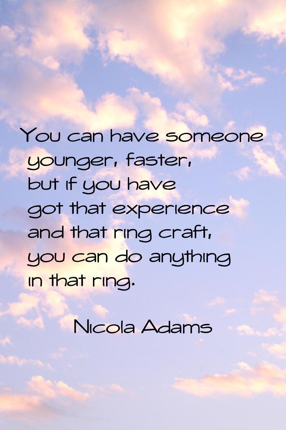You can have someone younger, faster, but if you have got that experience and that ring craft, you 
