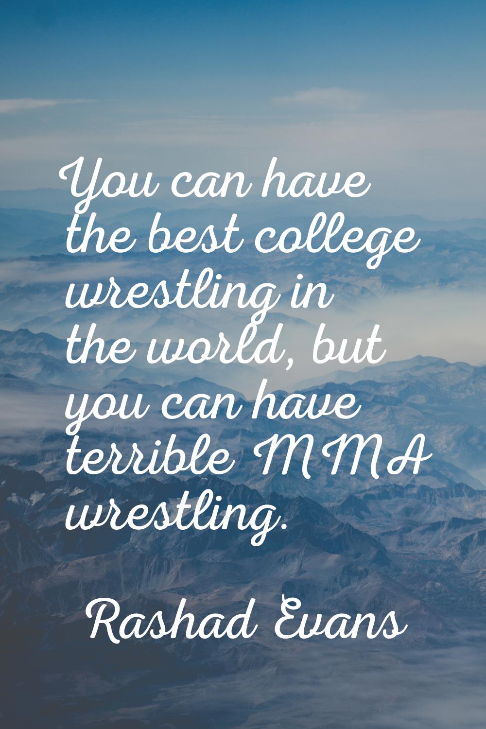 You can have the best college wrestling in the world, but you can have terrible MMA wrestling.