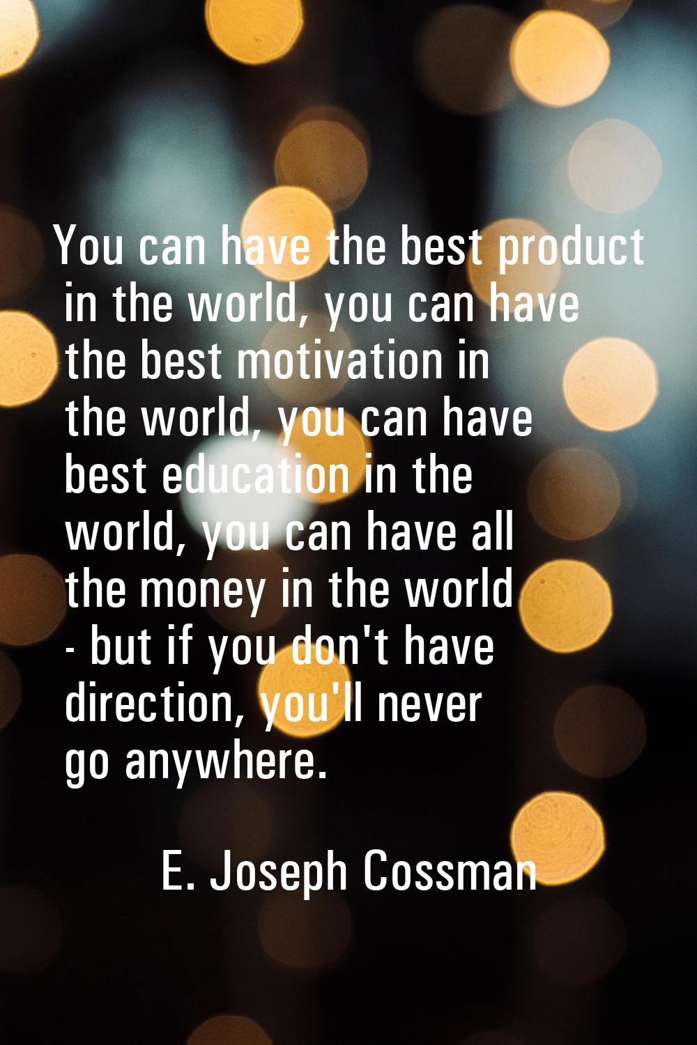 You can have the best product in the world, you can have the best motivation in the world, you can 