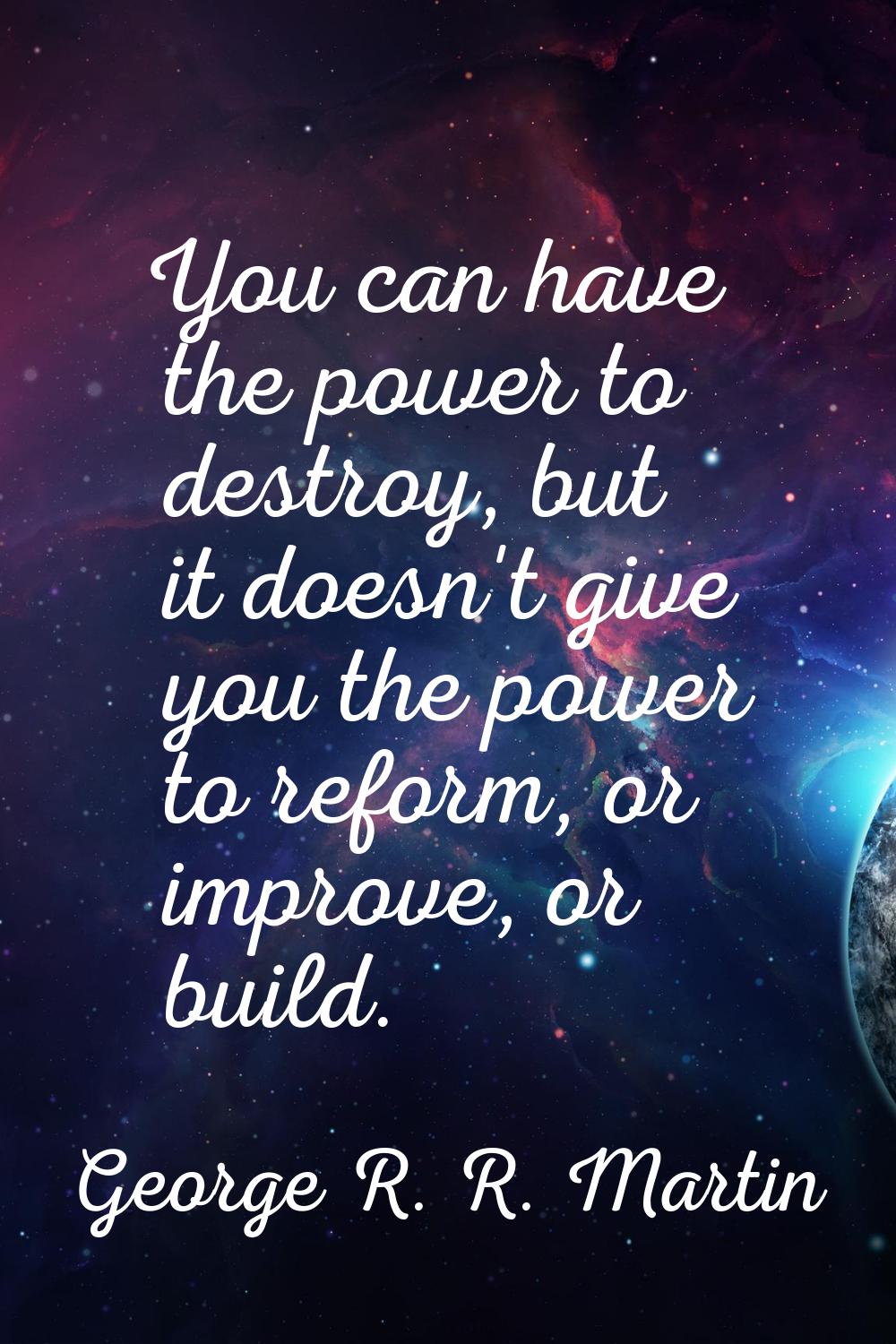 You can have the power to destroy, but it doesn't give you the power to reform, or improve, or buil