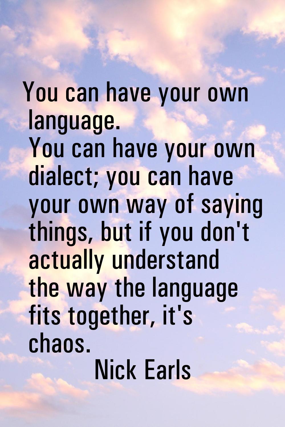 You can have your own language. You can have your own dialect; you can have your own way of saying 