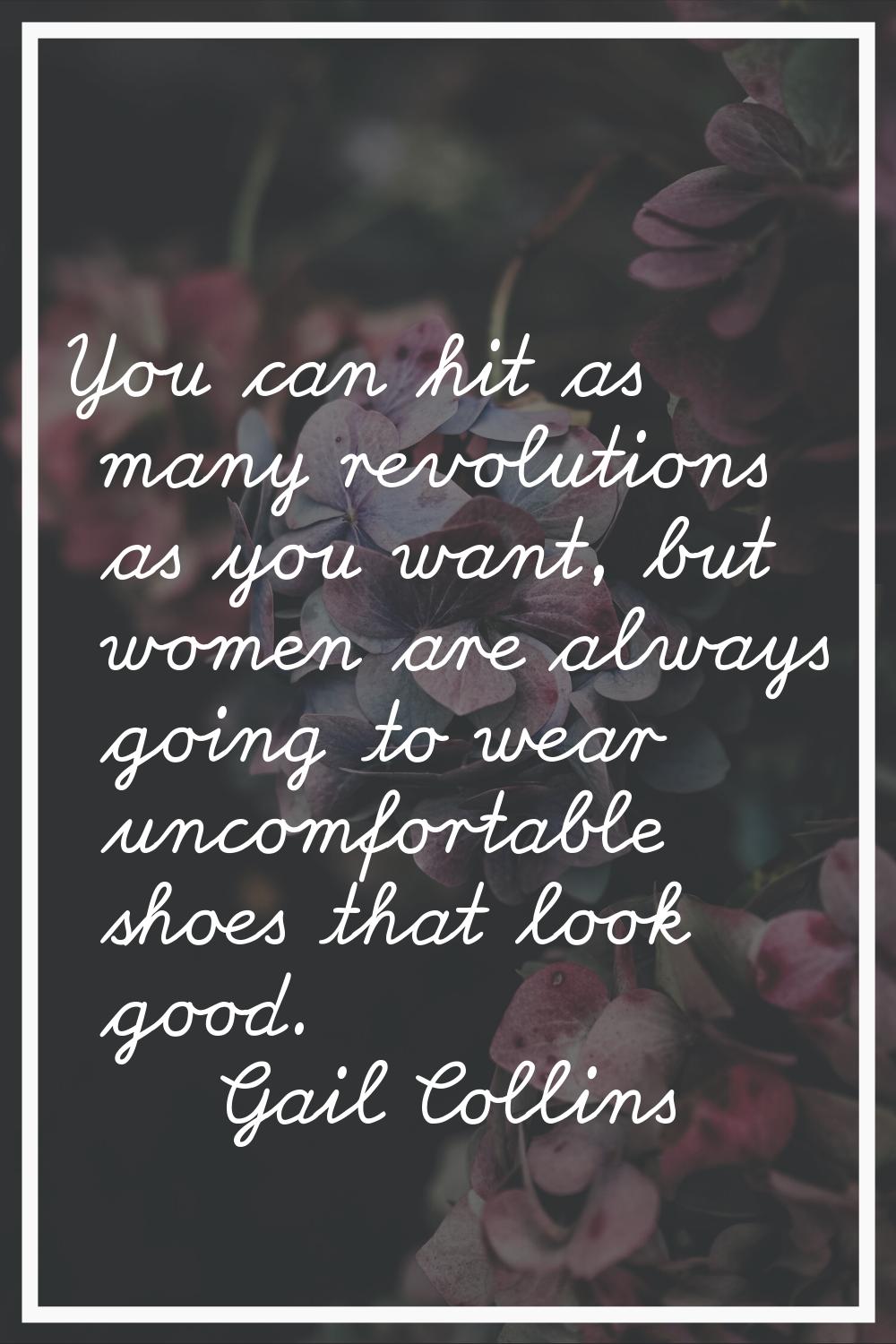 You can hit as many revolutions as you want, but women are always going to wear uncomfortable shoes