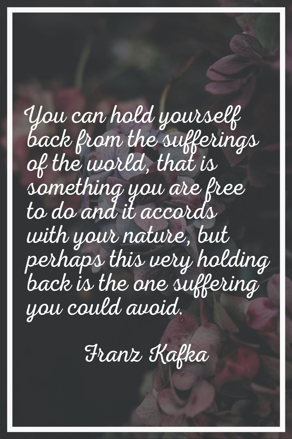 You can hold yourself back from the sufferings of the world, that is something you are free to do a