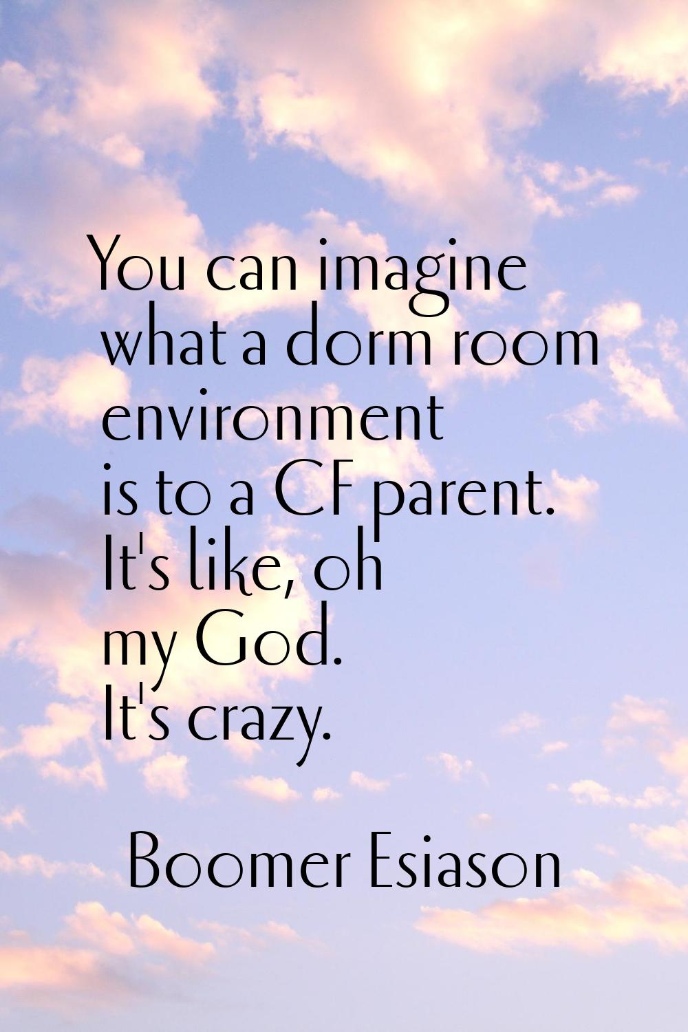 You can imagine what a dorm room environment is to a CF parent. It's like, oh my God. It's crazy.