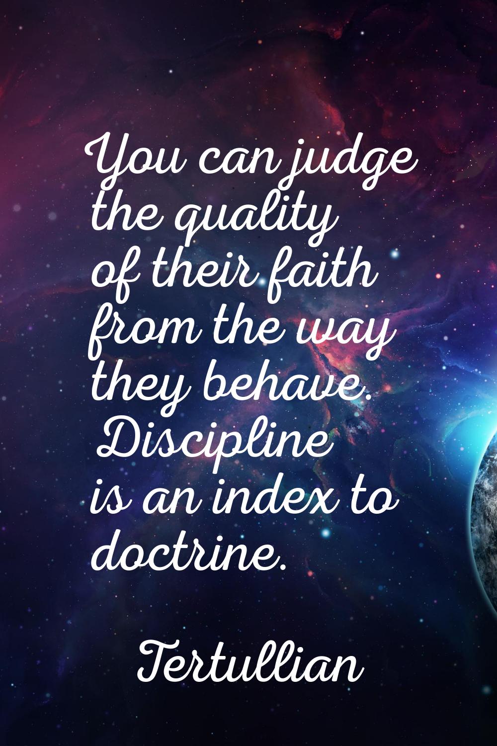 You can judge the quality of their faith from the way they behave. Discipline is an index to doctri