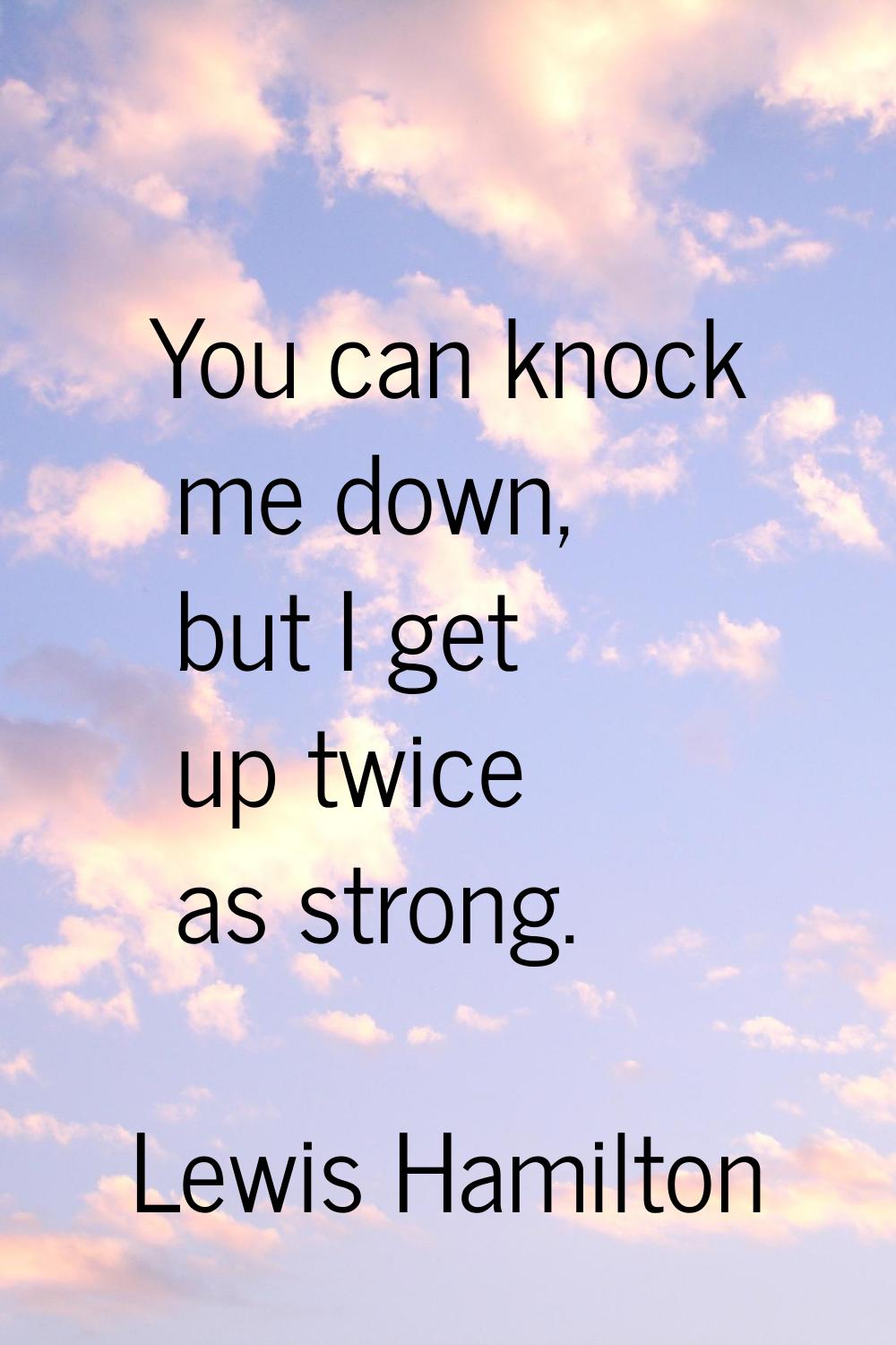You can knock me down, but I get up twice as strong.