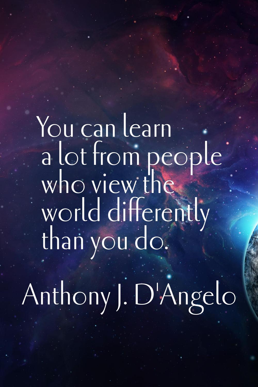 You can learn a lot from people who view the world differently than you do.