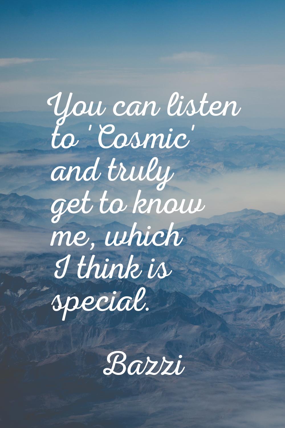 You can listen to 'Cosmic' and truly get to know me, which I think is special.