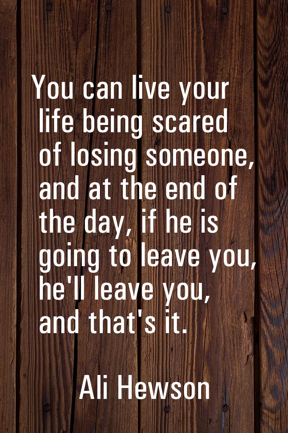 You can live your life being scared of losing someone, and at the end of the day, if he is going to