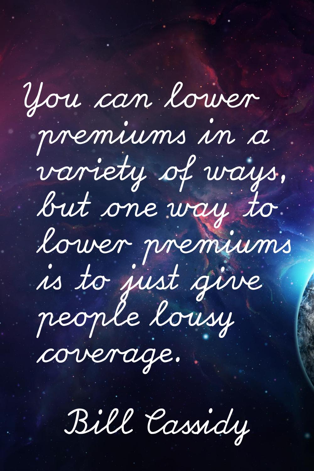 You can lower premiums in a variety of ways, but one way to lower premiums is to just give people l