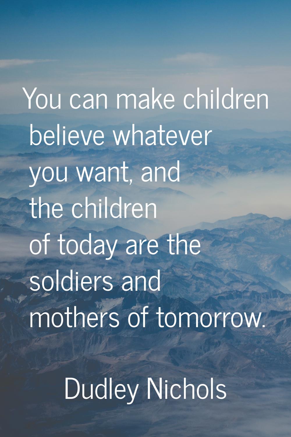 You can make children believe whatever you want, and the children of today are the soldiers and mot