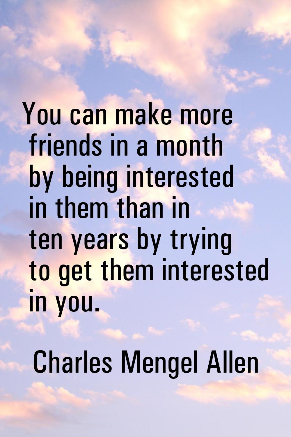 You can make more friends in a month by being interested in them than in ten years by trying to get