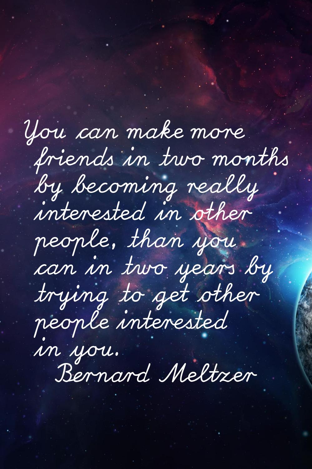 You can make more friends in two months by becoming really interested in other people, than you can