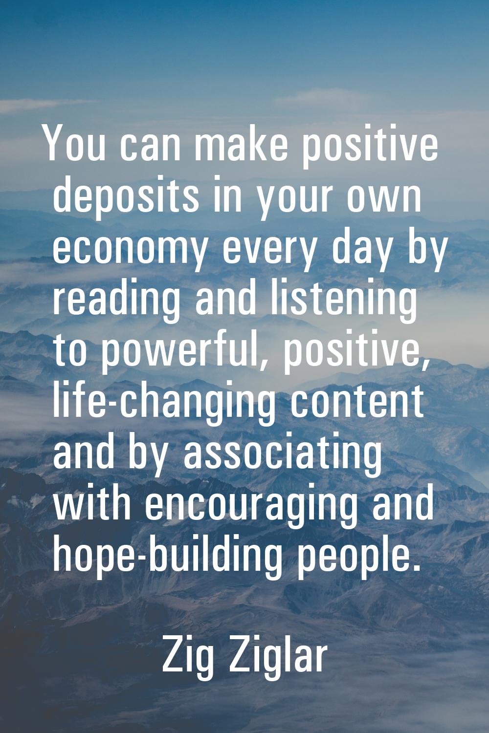 You can make positive deposits in your own economy every day by reading and listening to powerful, 