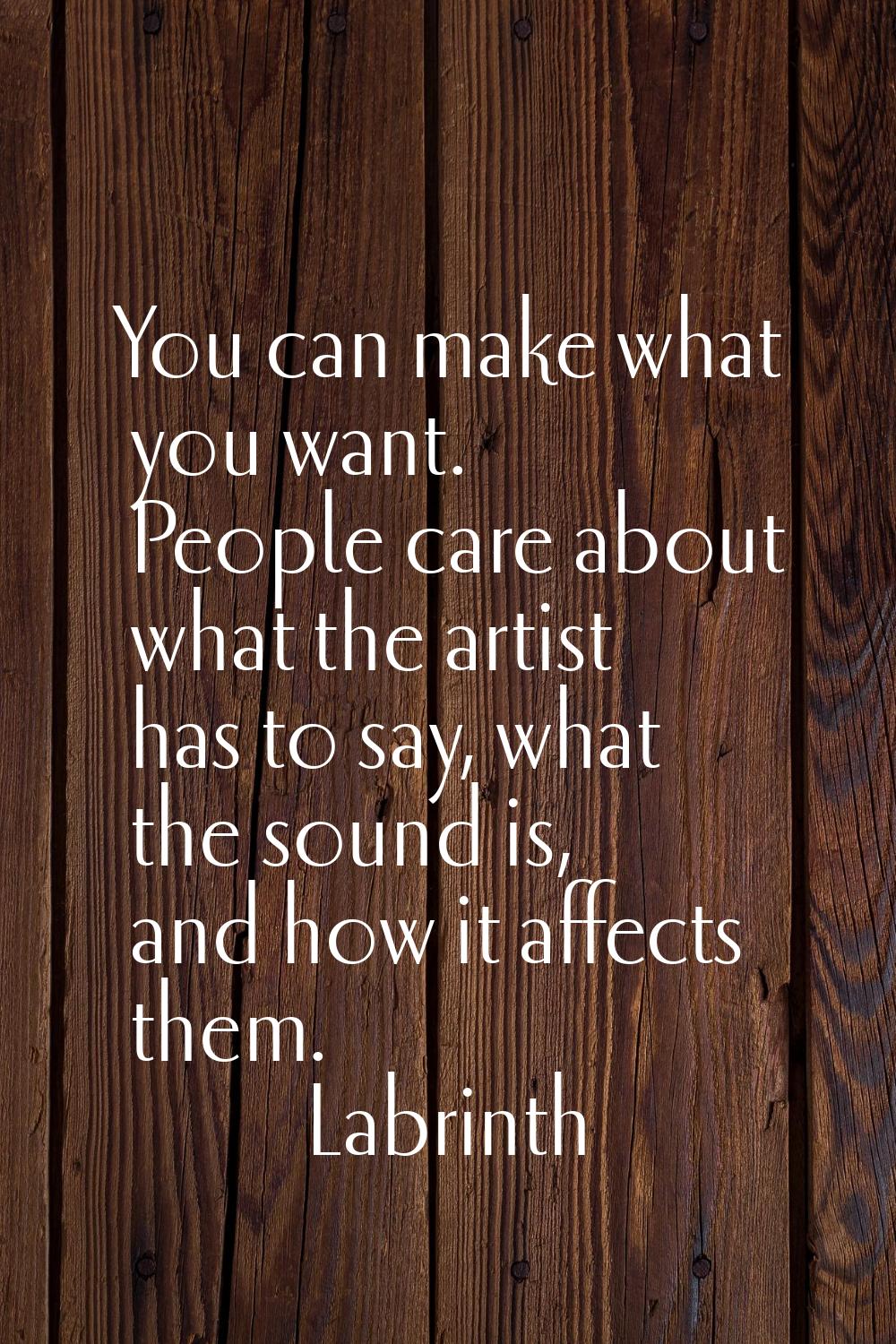 You can make what you want. People care about what the artist has to say, what the sound is, and ho