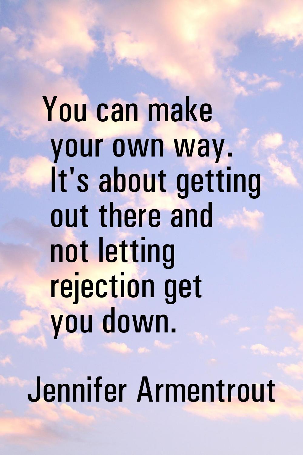 You can make your own way. It's about getting out there and not letting rejection get you down.