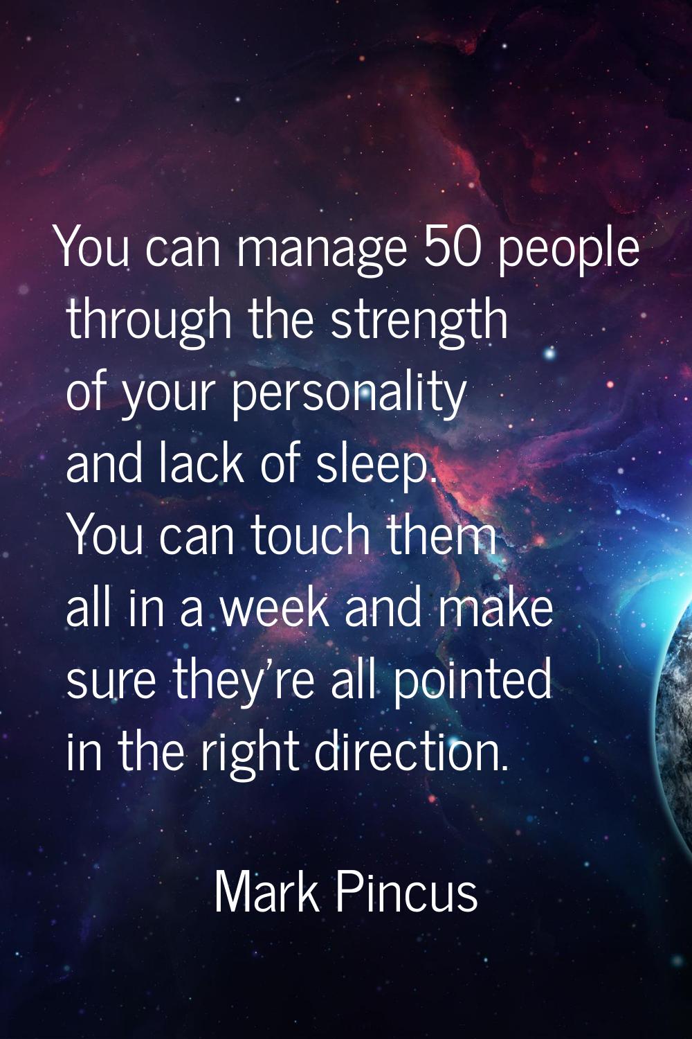 You can manage 50 people through the strength of your personality and lack of sleep. You can touch 