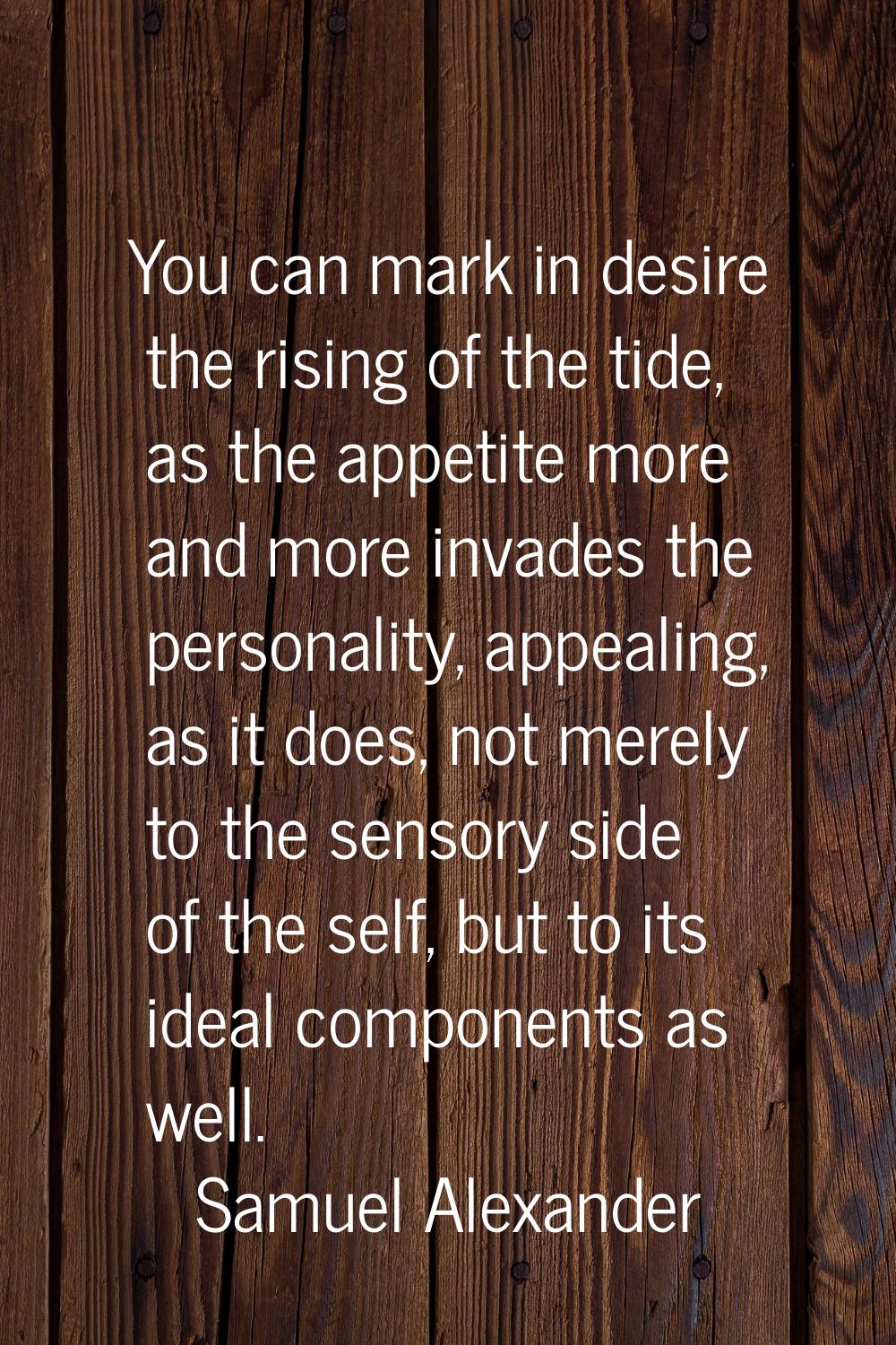 You can mark in desire the rising of the tide, as the appetite more and more invades the personalit