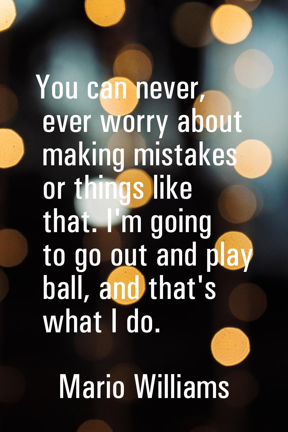 You can never, ever worry about making mistakes or things like that. I'm going to go out and play b