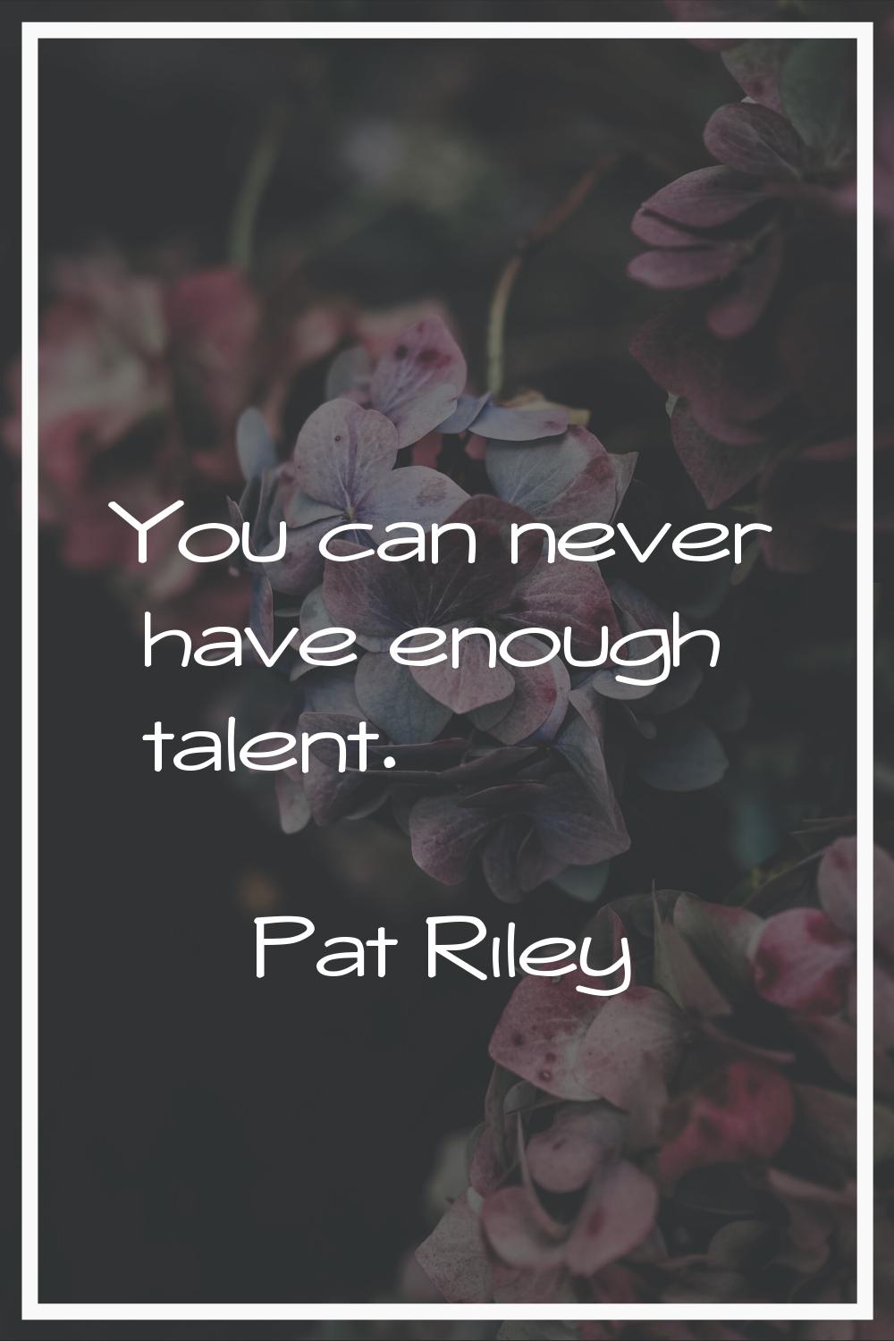 You can never have enough talent.