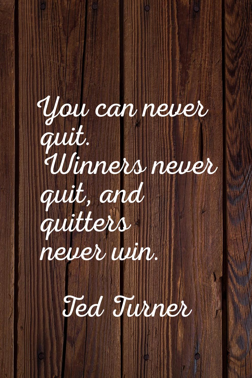You can never quit. Winners never quit, and quitters never win.