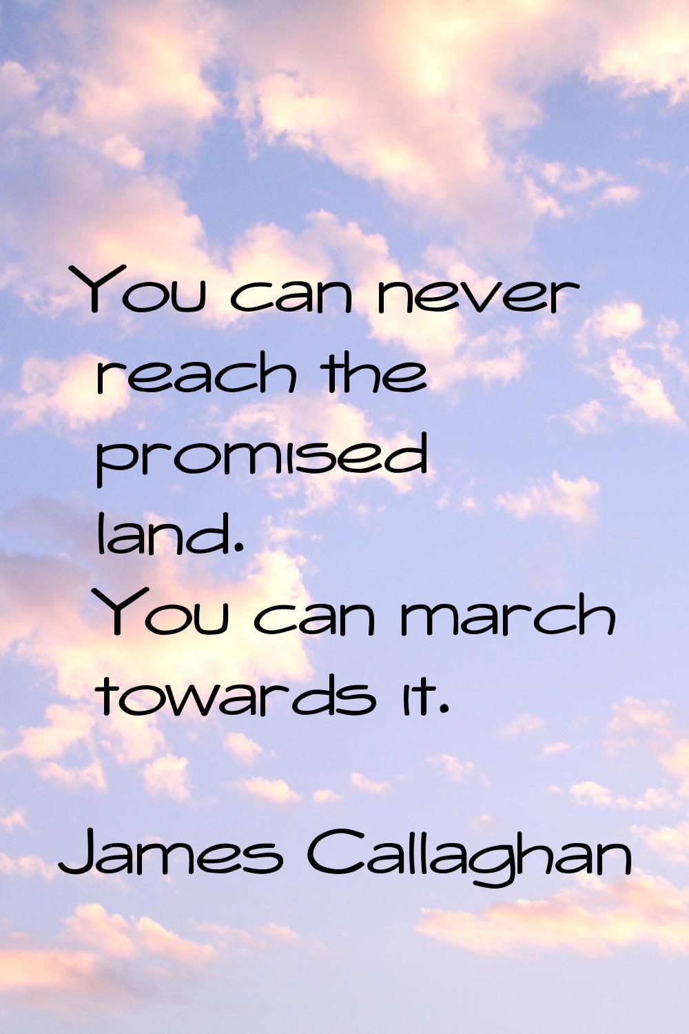 You can never reach the promised land. You can march towards it.