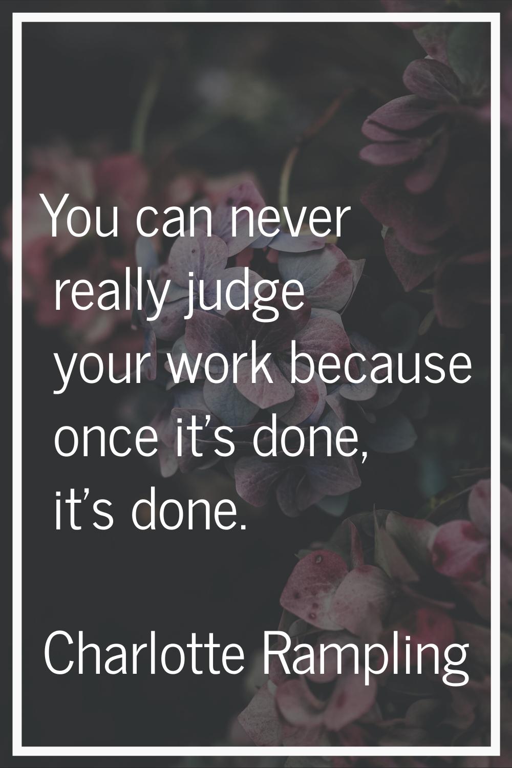 You can never really judge your work because once it's done, it's done.