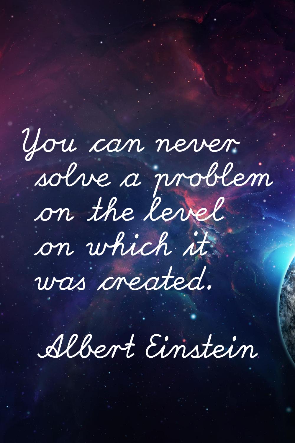 You can never solve a problem on the level on which it was created.