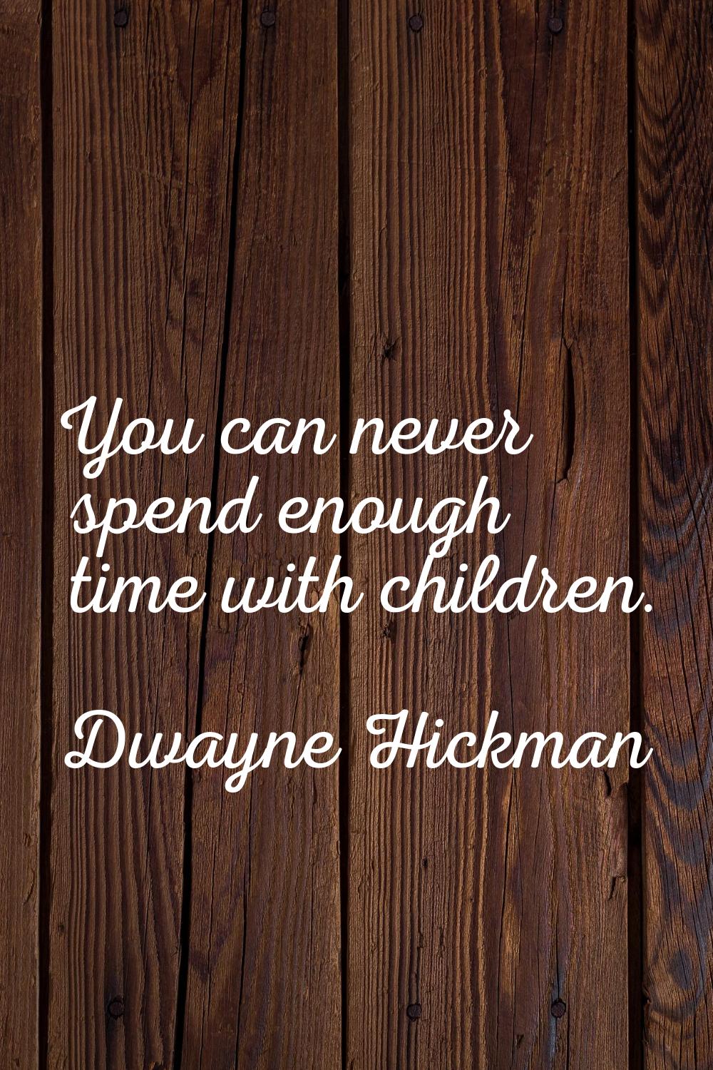 You can never spend enough time with children.