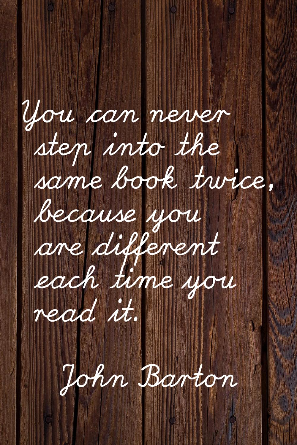 You can never step into the same book twice, because you are different each time you read it.
