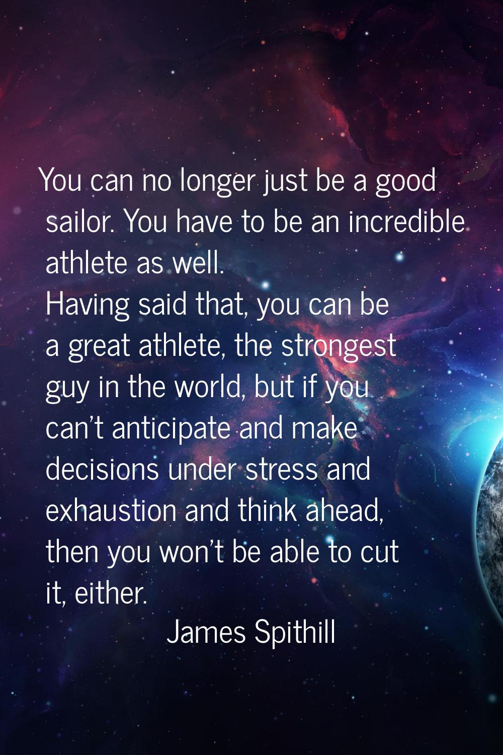 You can no longer just be a good sailor. You have to be an incredible athlete as well. Having said 