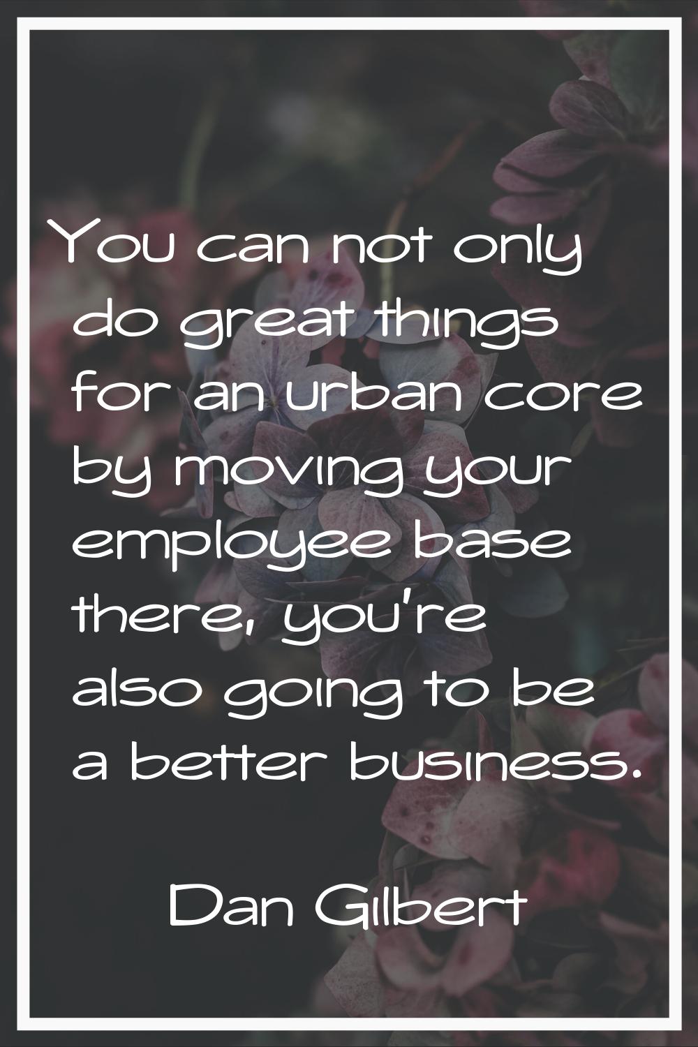 You can not only do great things for an urban core by moving your employee base there, you're also 