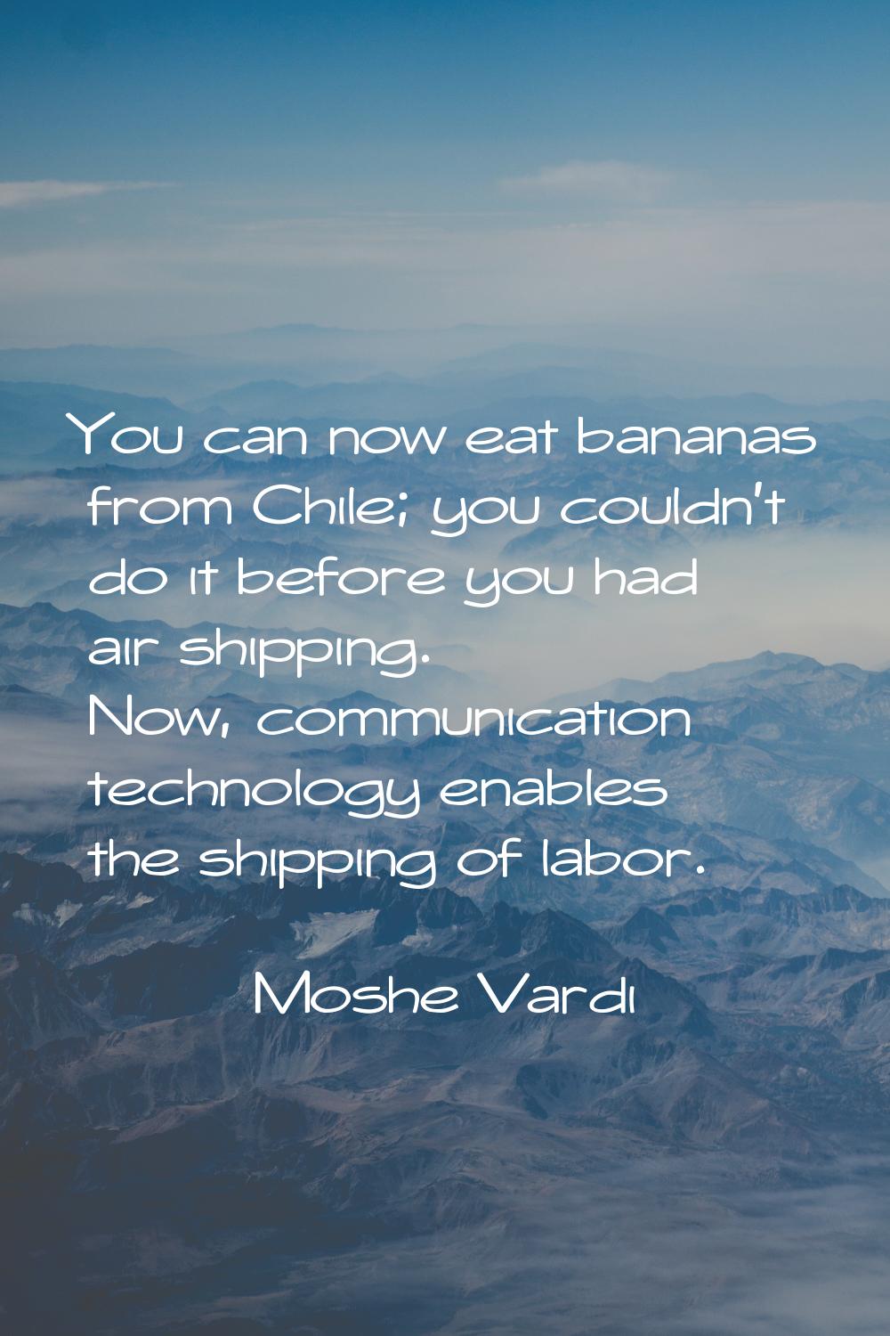 You can now eat bananas from Chile; you couldn't do it before you had air shipping. Now, communicat