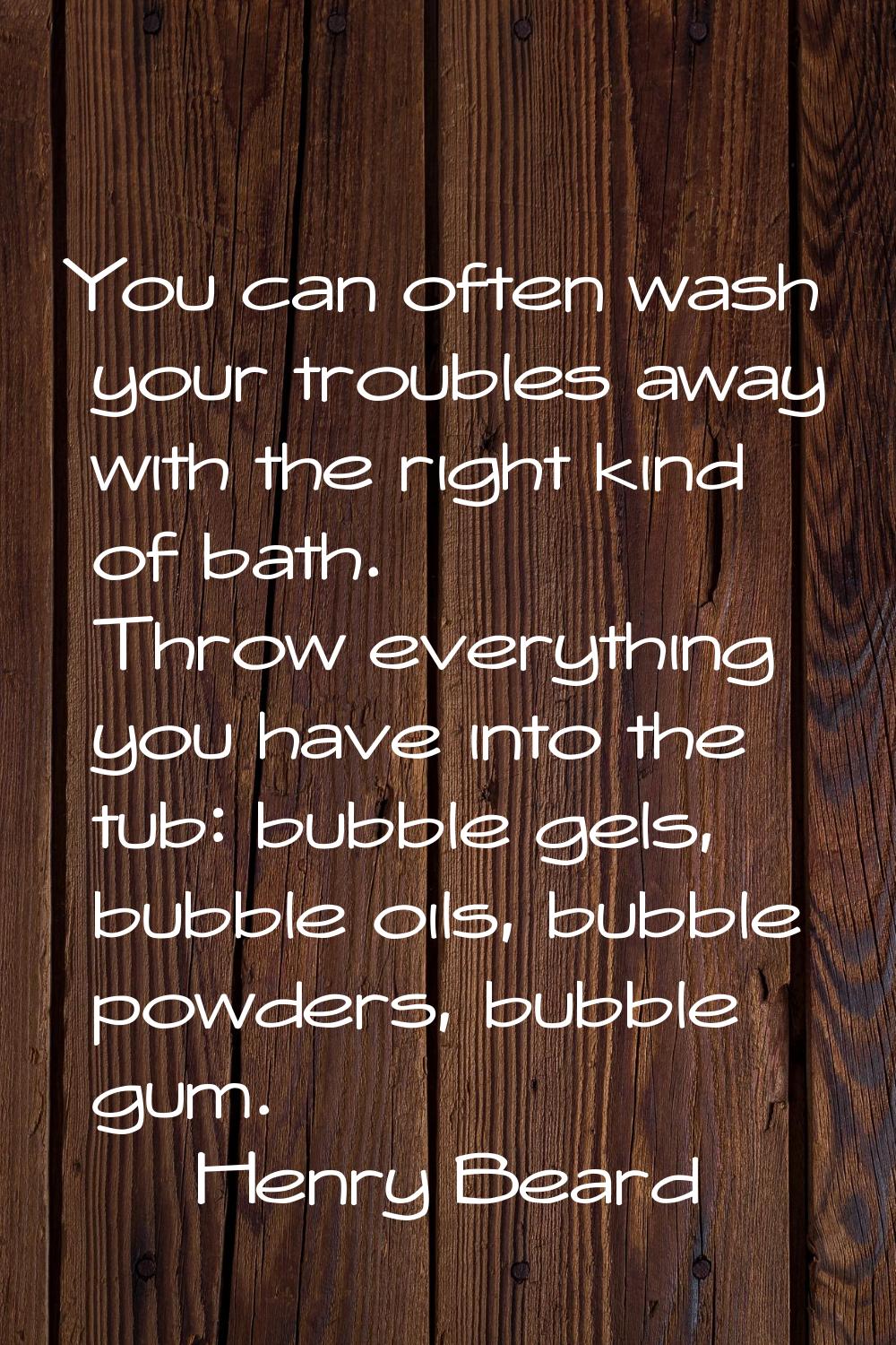 You can often wash your troubles away with the right kind of bath. Throw everything you have into t