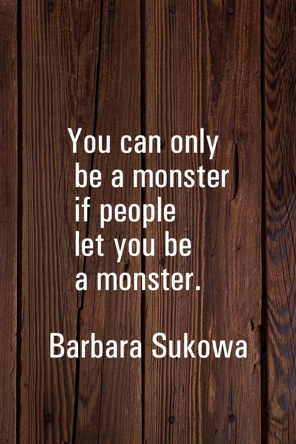 You can only be a monster if people let you be a monster.
