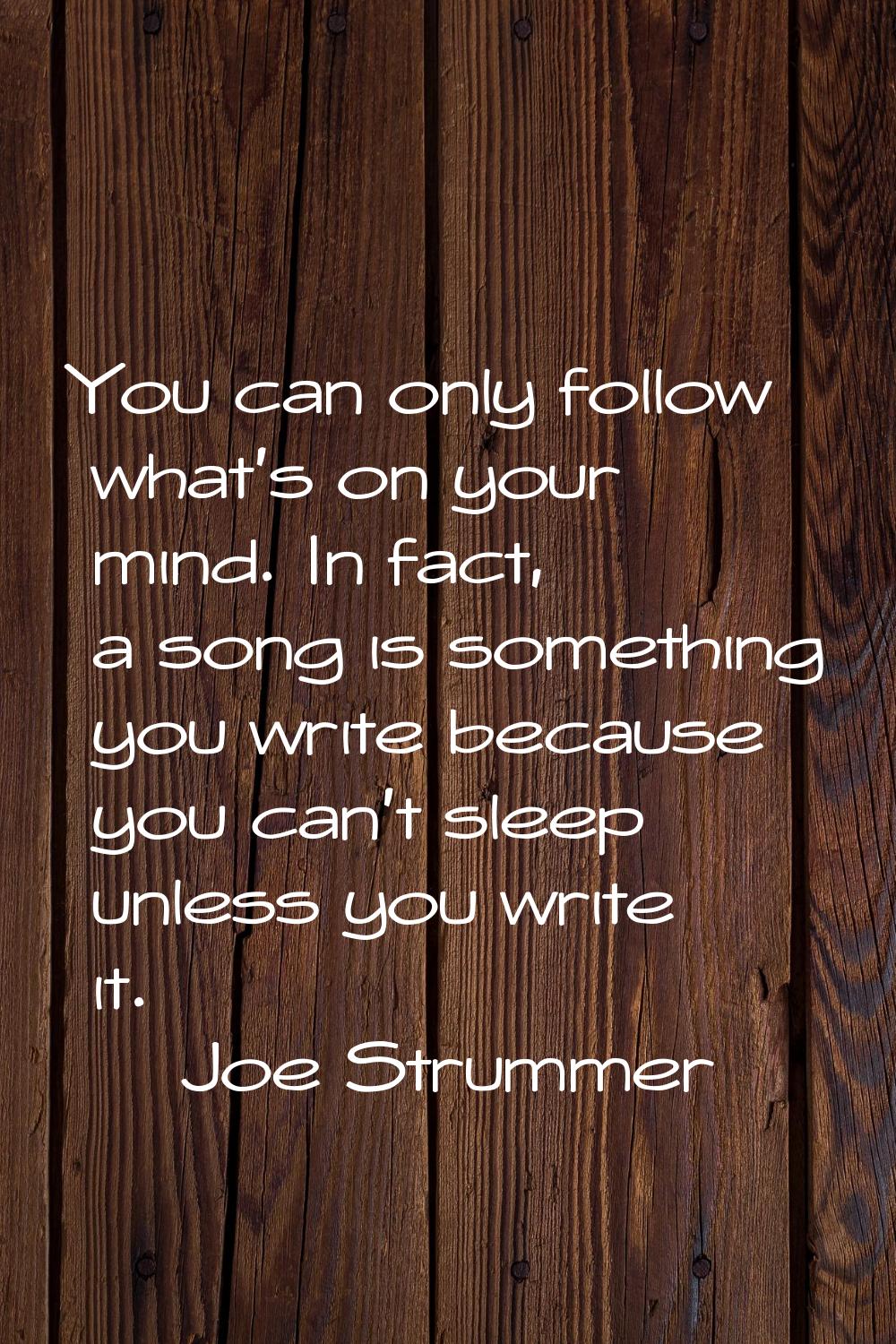 You can only follow what's on your mind. In fact, a song is something you write because you can't s