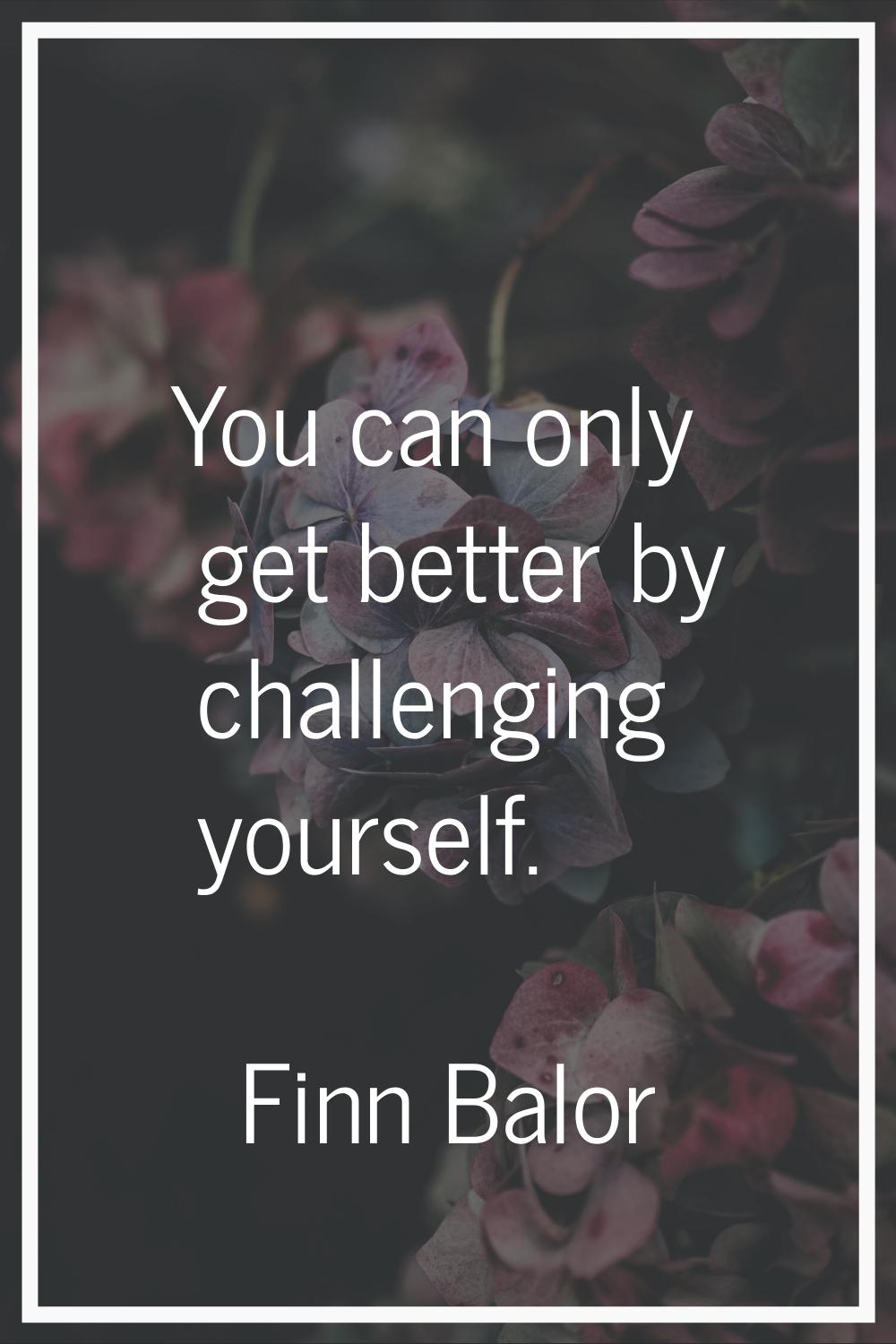You can only get better by challenging yourself.