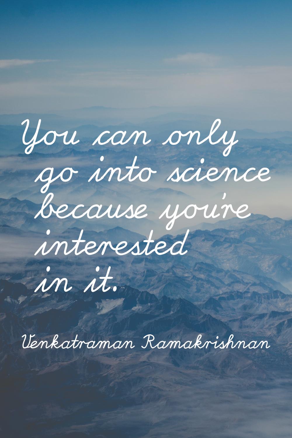 You can only go into science because you're interested in it.