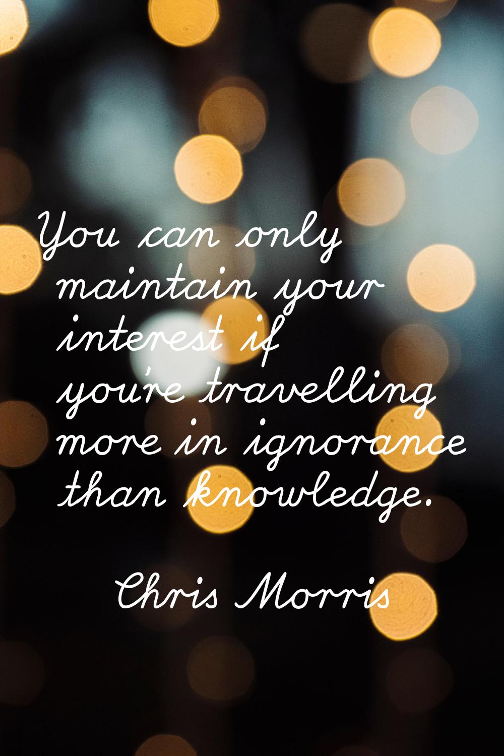 You can only maintain your interest if you're travelling more in ignorance than knowledge.