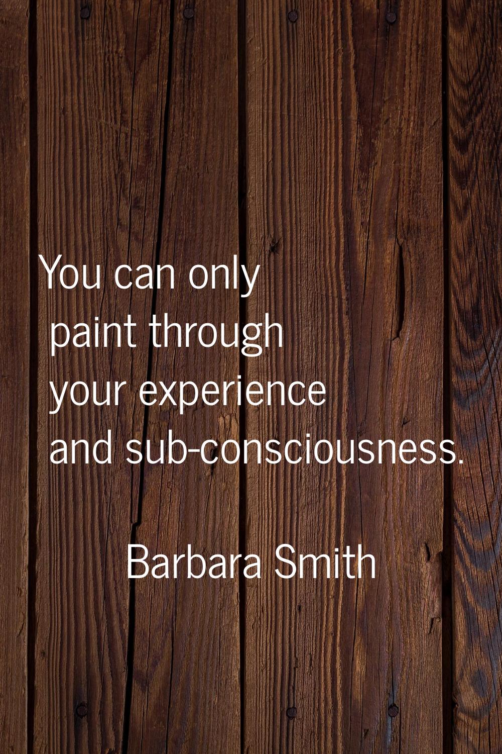 You can only paint through your experience and sub-consciousness.