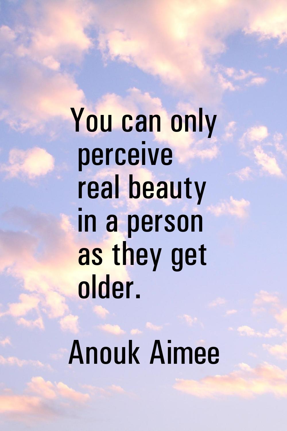 You can only perceive real beauty in a person as they get older.