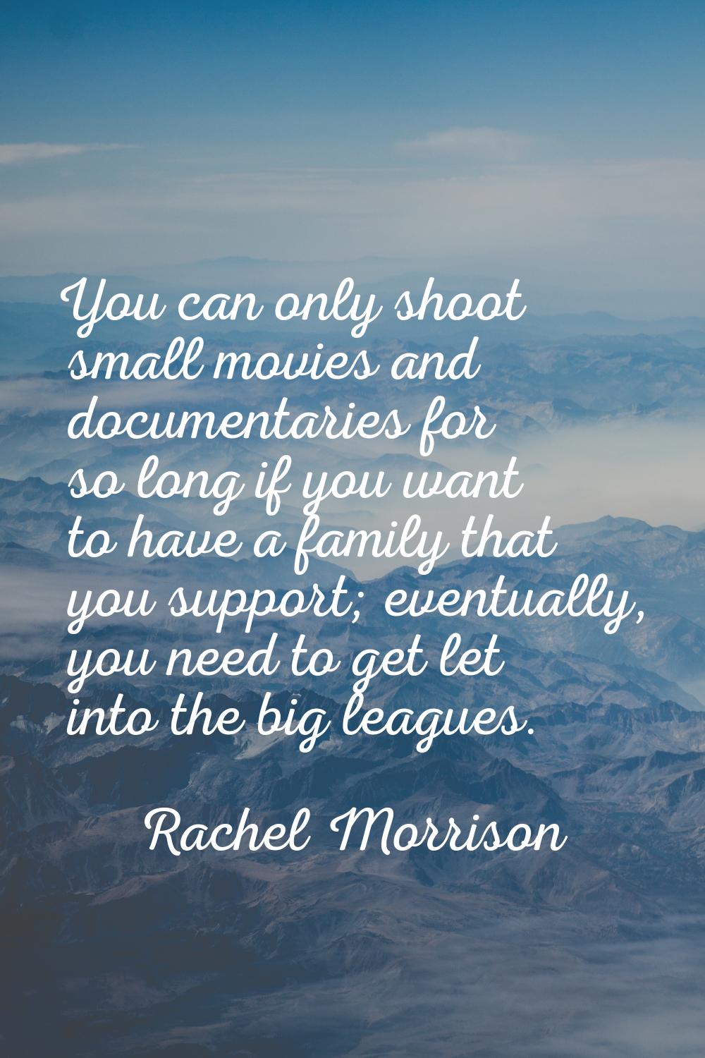You can only shoot small movies and documentaries for so long if you want to have a family that you