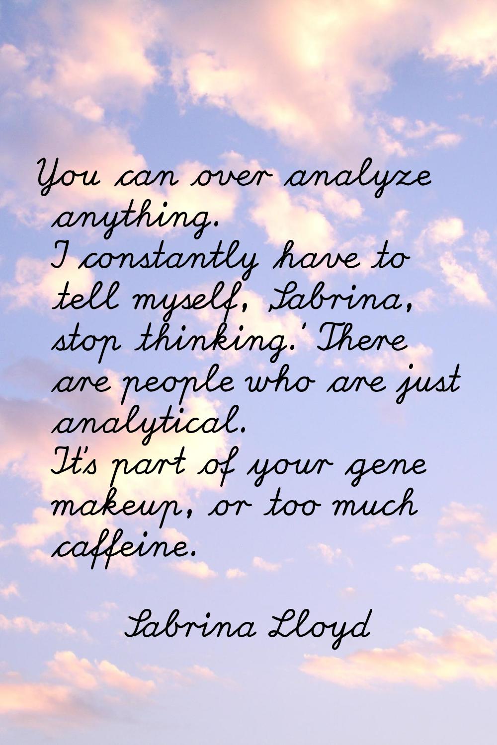 You can over analyze anything. I constantly have to tell myself, 'Sabrina, stop thinking.' There ar