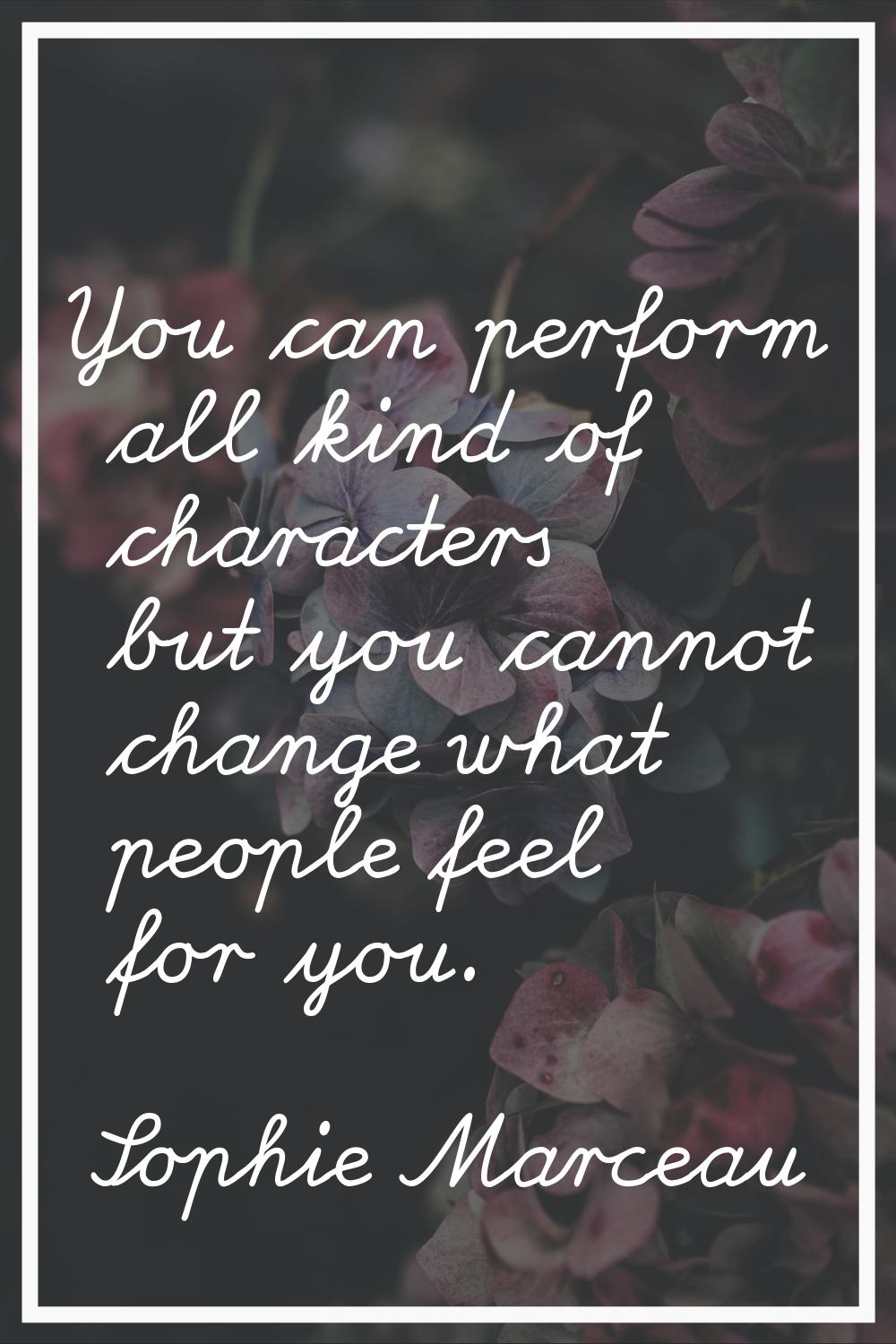 You can perform all kind of characters but you cannot change what people feel for you.