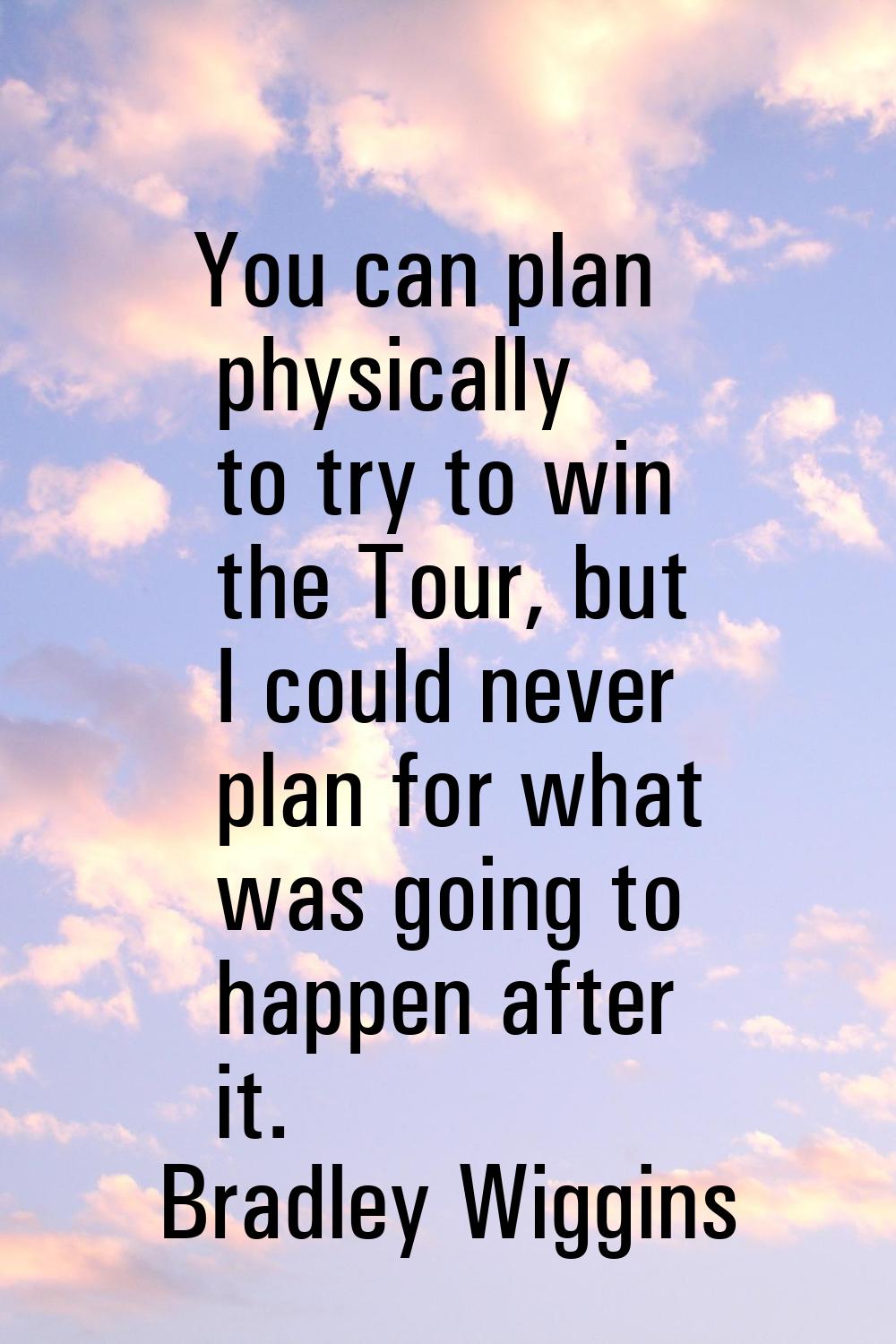 You can plan physically to try to win the Tour, but I could never plan for what was going to happen