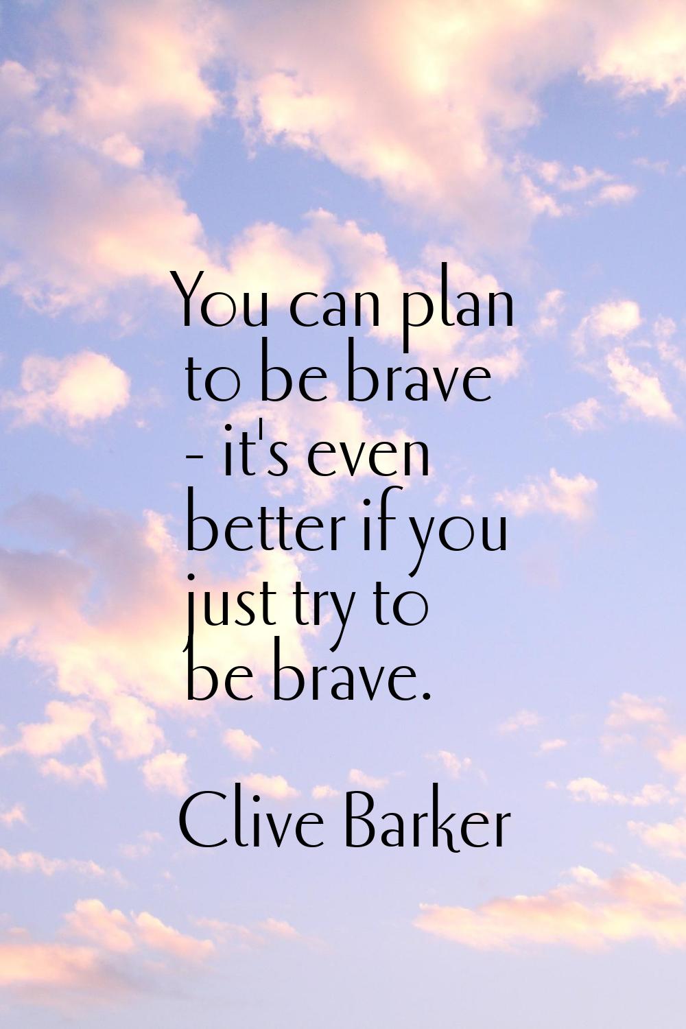 You can plan to be brave - it's even better if you just try to be brave.