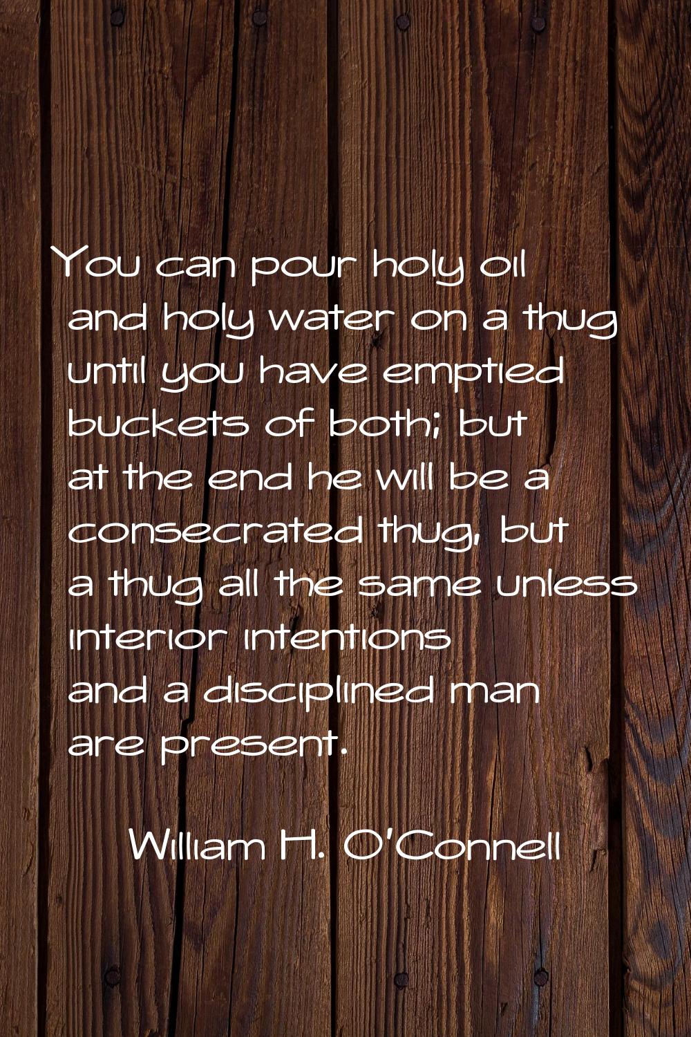 You can pour holy oil and holy water on a thug until you have emptied buckets of both; but at the e
