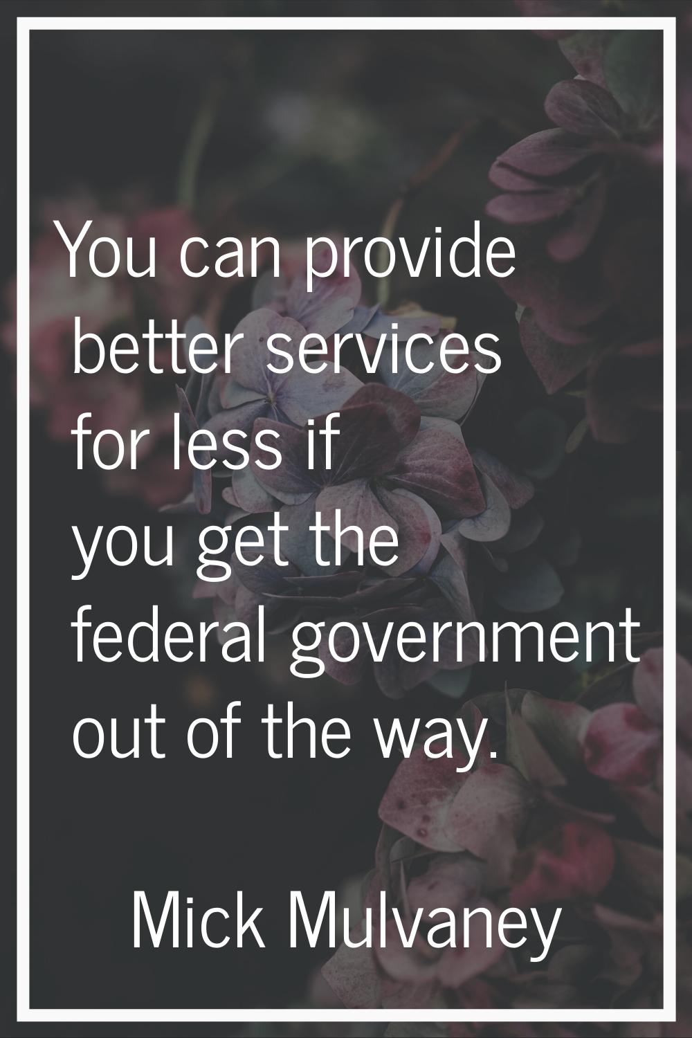 You can provide better services for less if you get the federal government out of the way.