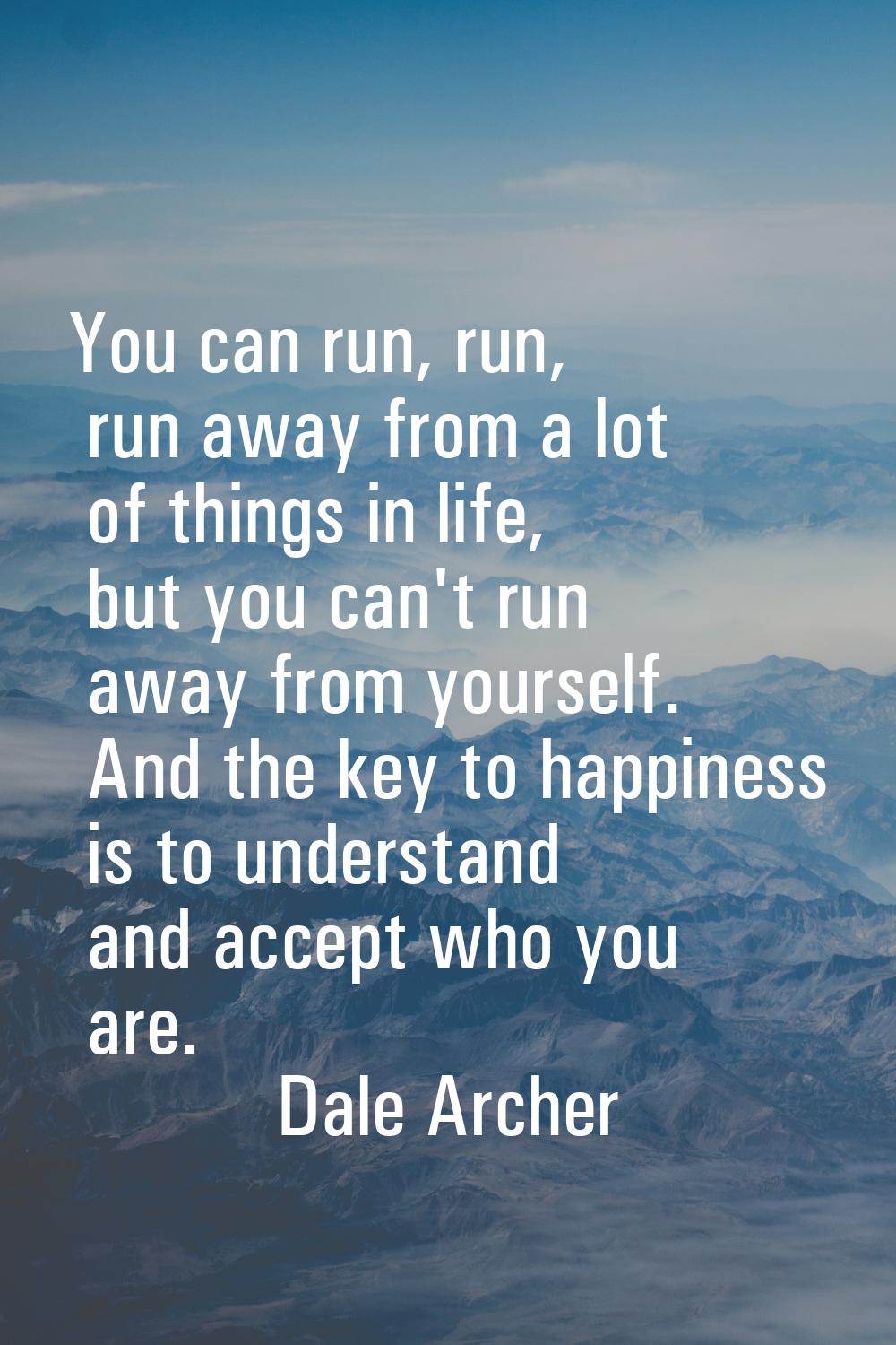 You can run, run, run away from a lot of things in life, but you can't run away from yourself. And 